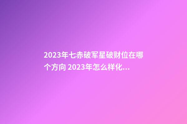 2023年七赤破军星破财位在哪个方向 2023年怎么样化解破财、催旺财运